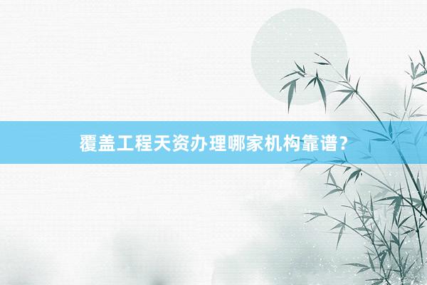 覆盖工程天资办理哪家机构靠谱？