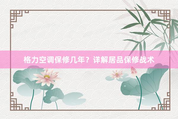 格力空调保修几年？详解居品保修战术